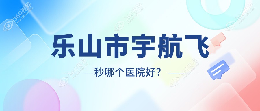 乐山市宇航飞秒哪个医院好？精挑二家当地技术不低的整形