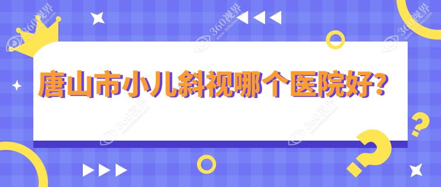 唐山市小儿斜视哪个医院好？2024排名:爱童||等上榜！附价
