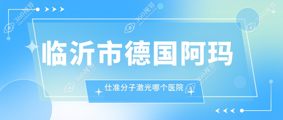 临沂市德国阿玛仕准分子激光哪个医院好？实力口碑相对比: