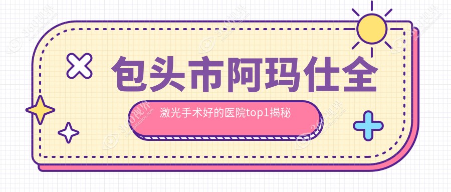 包头市阿玛仕全激光手术好的医院top1揭秘:致亮//等有有名