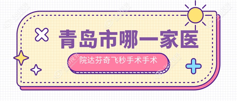 青岛市哪一家医院达芬奇飞秒手术手术做的好？最近青岛市