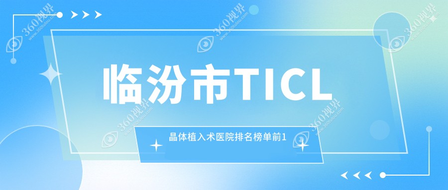 临汾市TICL晶体植入术医院排名榜单前1有哪些临汾市比较好