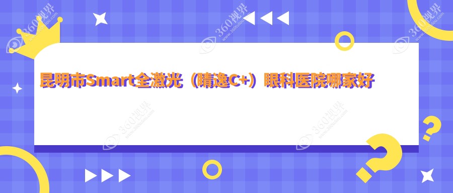 昆明市Smart全激光（睛逸C+）哪家好？昆明市推荐大全、华