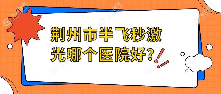 荆州市半飞秒激光哪个医院好？盘点二家本地硬实力不低的