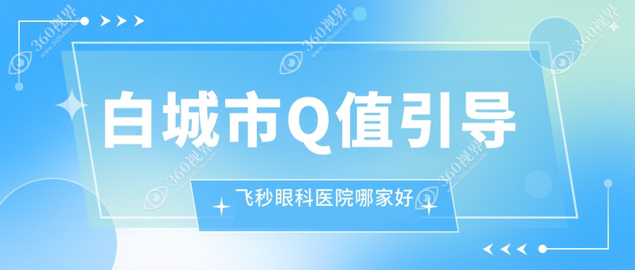 白城市Q值引导飞秒眼科医院哪家好？白城市建议爱尔、