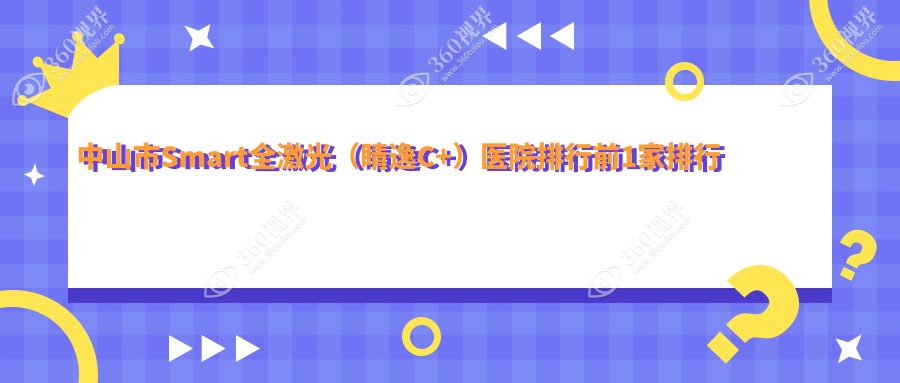 中山市Smart全激光（睛逸C+）医院排行前1家排行预览|爱尔
