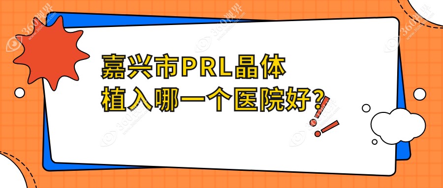 嘉兴市PRL晶体植入哪一个医院好？2024排行:爱尔眼科、、