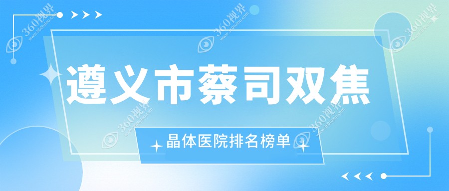 遵义市蔡司双焦晶体医院排名榜单价格表预览！公办、私立