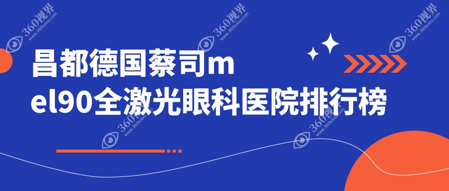 昌都德国蔡司mel90全激光医院排名榜前10名有哪些，医院口碑测评&资料发布