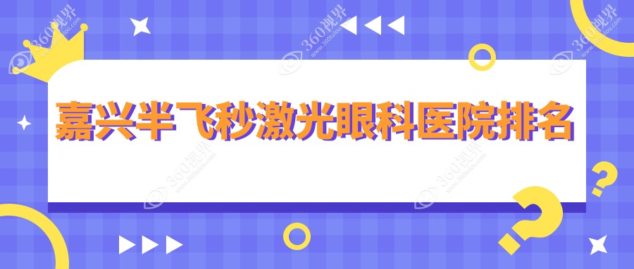 盘点嘉兴做半飞秒激光靠谱半飞秒激光,半飞秒激光手术评分都不错