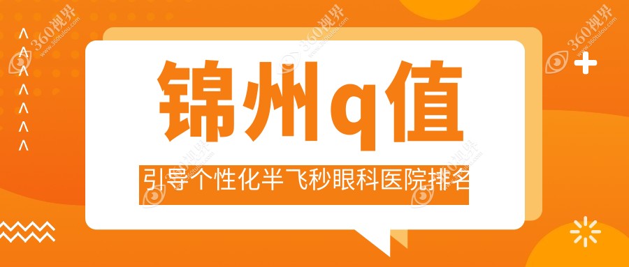 锦州十大q值引导个性化半飞秒医院排名榜2025版揭秘,何氏眼科\\何氏\\排行前3