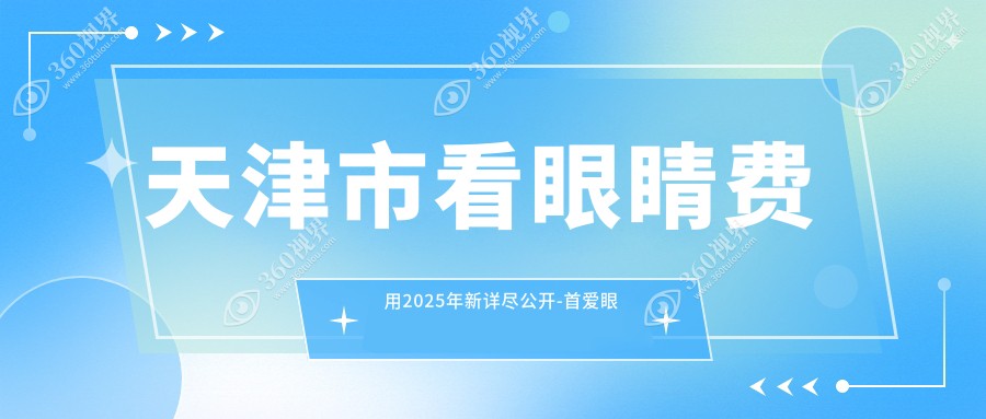天津市看眼睛费用2025年新详尽公开-首爱眼科/华厦看眼睛价目表(收费)