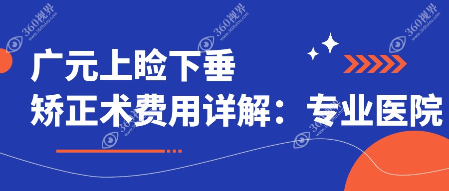 广元上睑下垂矫正术费用详解：专业医院地址附上，价格表抢先看！
