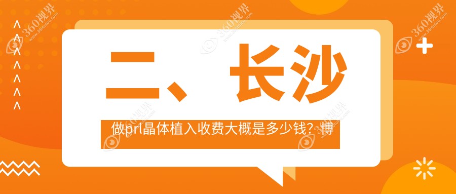 二、长沙做prl晶体植入收费大概是多少钱？博视35750、目宁眼科31250、裕湘医院35558
