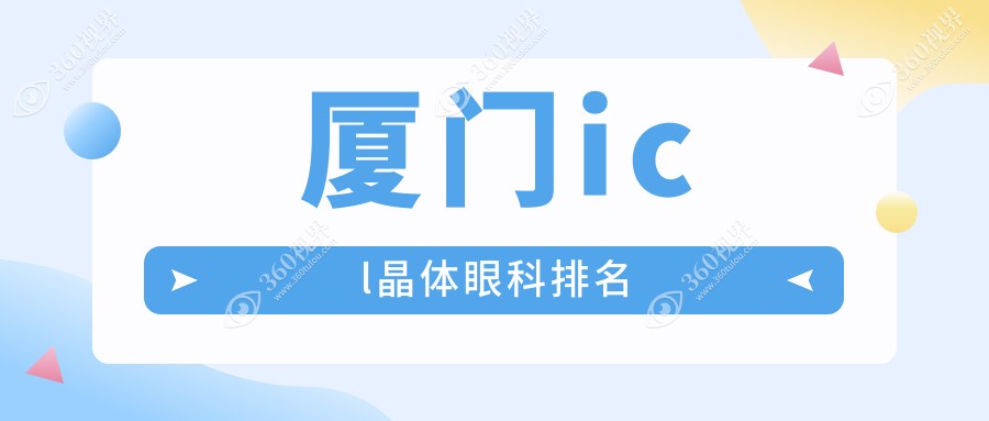 厦门ICL晶体植入医院排名出炉！专业眼科服务，ICL晶体价格仅需33000元起
