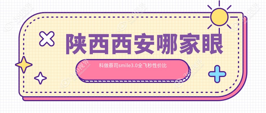 陕西西安哪家眼科做蔡司smile3.0全飞秒性价比高？海翔、存济与凌渡价格揭晓