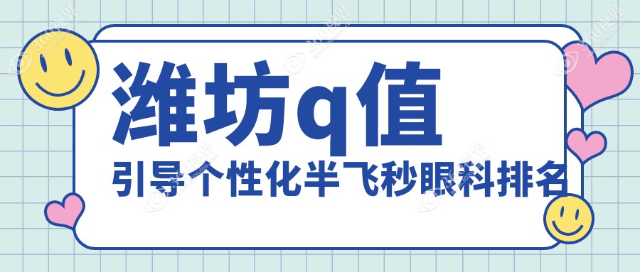潍坊Q值引导个性化半飞秒眼科排名揭晓，速看价格表与医院地址
