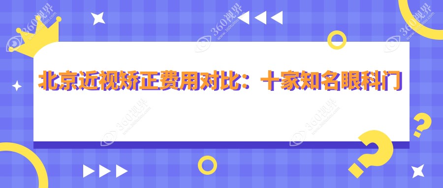 北京近视矫正费用对比：十家知名眼科门诊准分子手术价格揭秘，含爱尔新力、宁联西海等