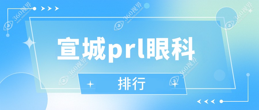 宣城做PRL眼科手术医院排名出炉，TOP级机构详解 PRL价格表速看