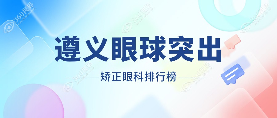 遵义眼球突出矫正眼科医院排名出炉，附价格表及详细医院地址