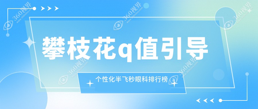 攀枝花Q值引导个性化半飞秒眼科优选医院揭秘，附价格表及详细地址