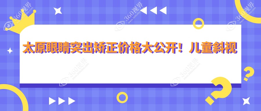太原眼睛突出矫正价格大公开！儿童斜视治疗仅需3000元起