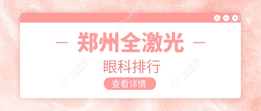 郑州全激光眼科医院TOP榜：含博爱眼耳鼻喉、奥弗克等八家精选推荐