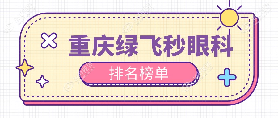 重庆绿飞秒眼科手术医院排名揭晓，速看哪家技术好附价格表