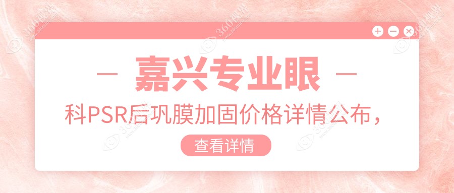 嘉兴专业眼科PSR后巩膜加固价格详情公布，一次治疗仅需6000元起