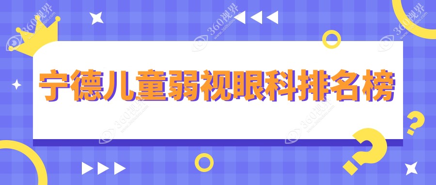 宁德儿童弱视治疗优选哪里？霞浦明心、爱尔眼科与福安熙视光排名前三揭晓！