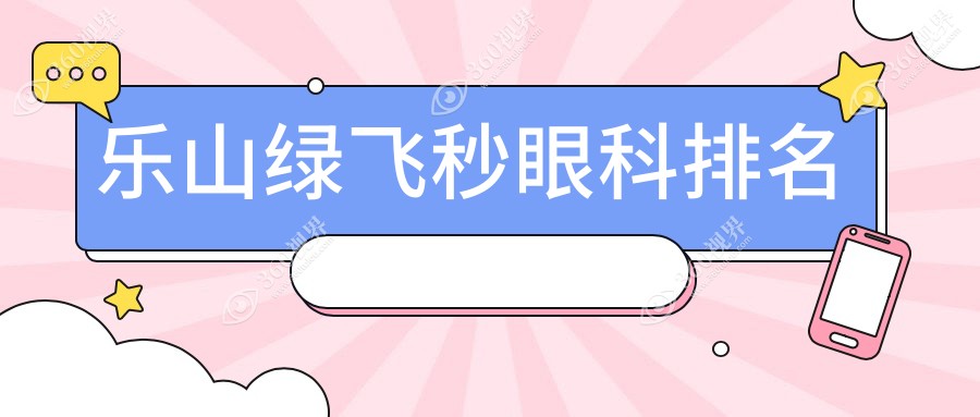乐山绿飞秒眼科医院排名揭晓：权威推荐，绿飞秒手术仅需16800元！
