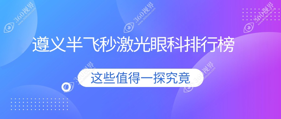 遵义半飞秒激光眼科医院排名榜单发布，附详尽半飞秒激光价格表参考