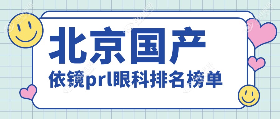 北京国产依镜PRL眼科手术医院排名及价格表、地址详情推荐