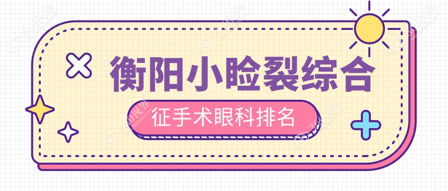 衡阳做小睑裂综合征手术眼科医院排名及手术价格表一览
