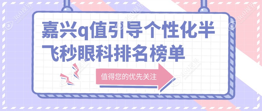 嘉兴专业眼科医院推荐：q值引导个性化半飞秒手术，详解价格表及医院地址