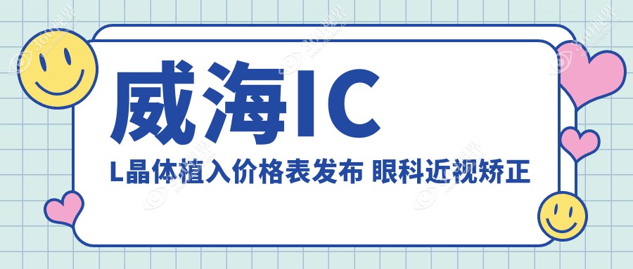 威海ICL晶体植入价格表发布 眼科近视矫正费用详解仅需33000元起