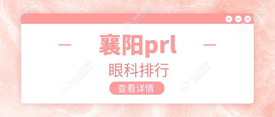 襄阳做PRL手术眼科医院推荐 哪家专业安全 PRL手术费用30000元起