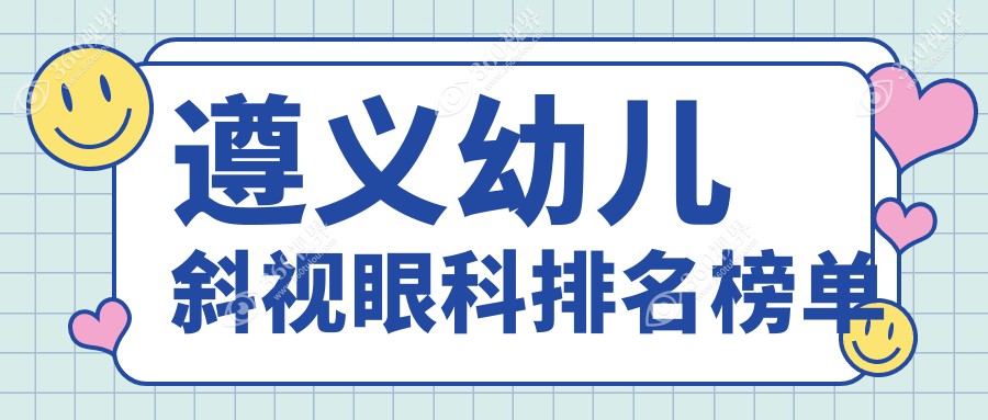 遵义专业眼科医院推荐：幼儿斜视矫正哪家强？附价格表及医院地址