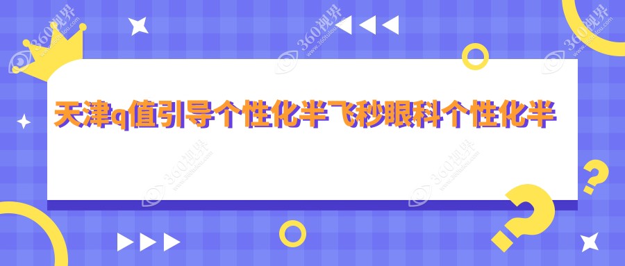 天津q值引导个性化半飞秒眼科个性化半飞秒价目单