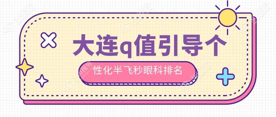 大连专业眼科医院排名推荐：了解Q值引导个性化半飞秒手术及价格表