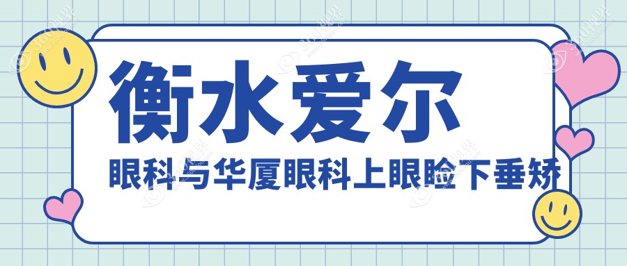 衡水爱尔眼科与华厦眼科上眼睑下垂矫正价格表对比，专业矫正方案详解