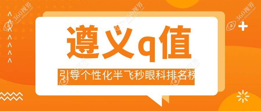 遵义q值引导个性化半飞秒眼科专家推荐，专业医院精选，手术费用仅需15800元
