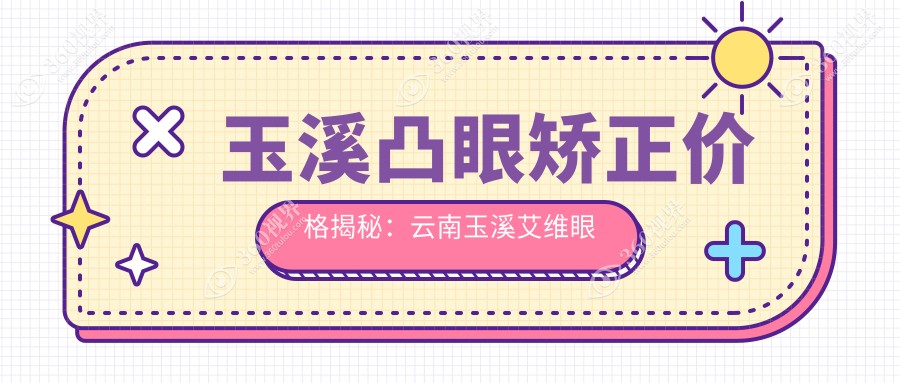 玉溪凸眼矫正价格揭秘：云南玉溪艾维眼科医院费用标准全解析