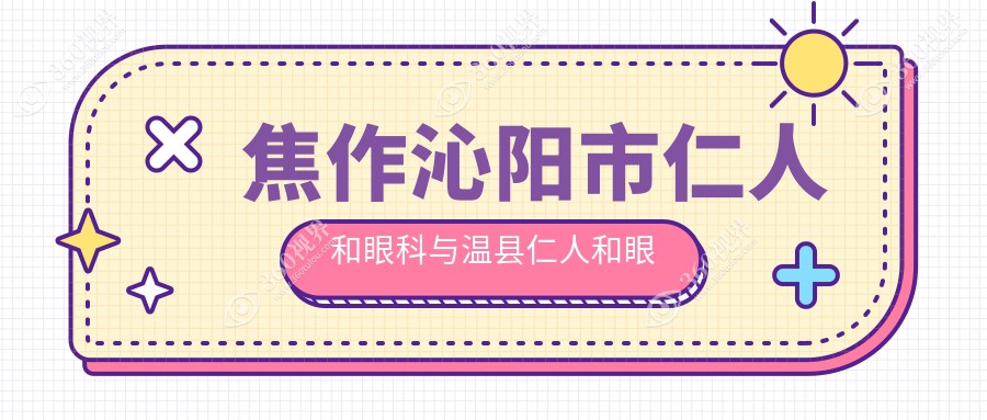 焦作沁阳市仁人和眼科与温县仁人和眼科绿飞秒手术收费标准详解