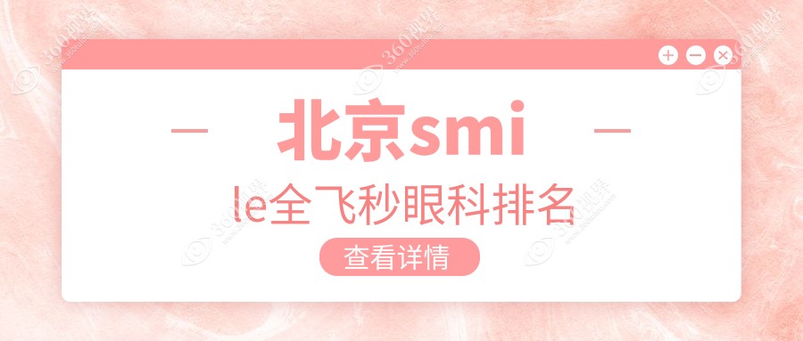 北京做smile全飞秒手术推荐前10眼科医院 尽享专业服务 全飞秒价格仅需10800元