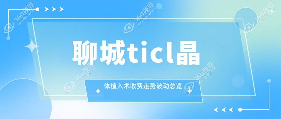 聊城ticl晶体植入术收费走势波动总览
