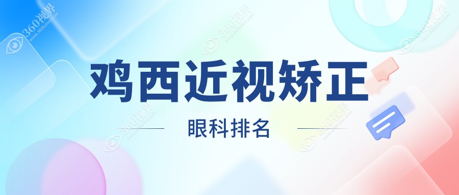 鸡西近视矫正眼科TOP医院排行揭晓用户关注矫正价格表及医院地址详情