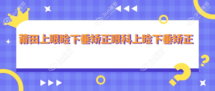 莆田上眼睑下垂矫正眼科上睑下垂矫正术建议