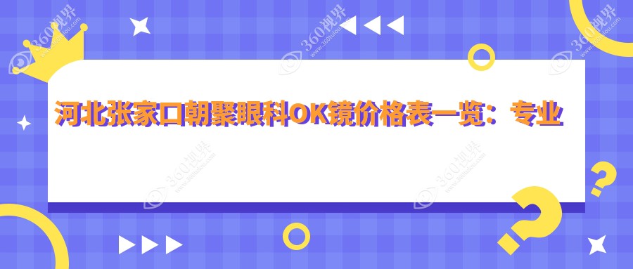河北张家口朝聚眼科OK镜价格表一览：专业定制费用详解