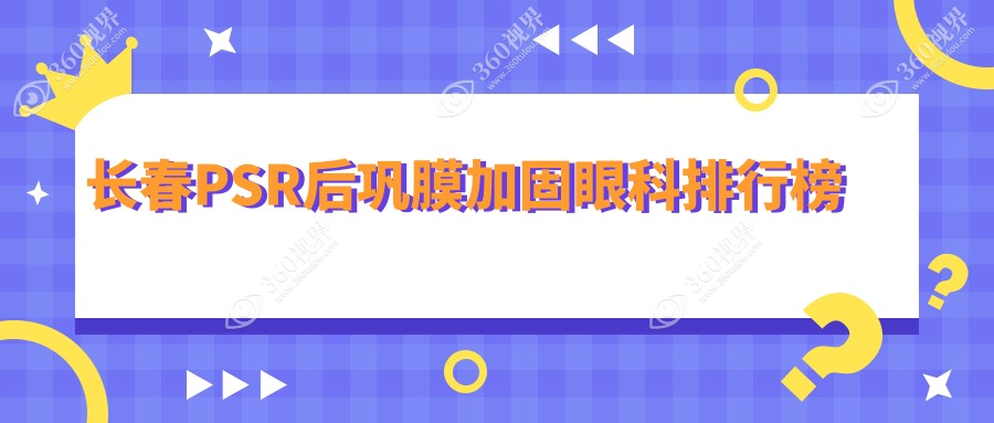 长春PSR后巩膜加固眼科医院排名出炉，附价格表及医院详细地址